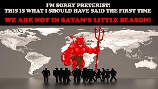 I'M SORRY PRETERISTS! THIS IS WHAT I SHOULD HAVE SAID THE 1ST TIME: WE ARE NOT IN SATAN'S LIL SEASON