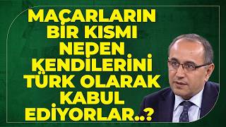 Macarların Bir Kısmı  Neden Kendilerini Türk Olarak Kabul Ediyorlar..?