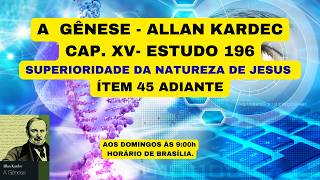 A  GÊNESE - ALLAN KARDEC - CAP. XV- ESTUDO 196 - SUPERIORIDADE DA NATUREZA DE JESUS ÍTEM 45 ADIANTE