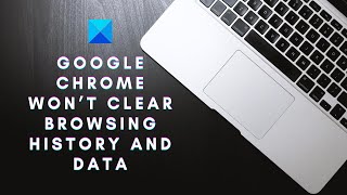Google Chrome won’t clear Browsing History and Data