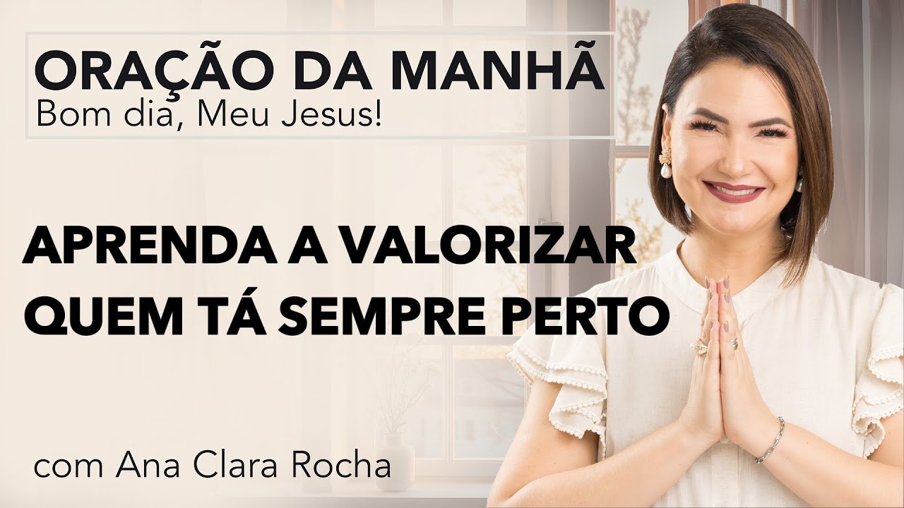 APRENDA A VALORIZAR QUEM TÁ SEMPRE PERTO - ORAÇÃO DA MANHÃ/ Ana Clara Rocha