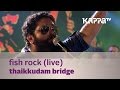 Fish Rock - Thaikkudam Bridge Live - Kappa TV