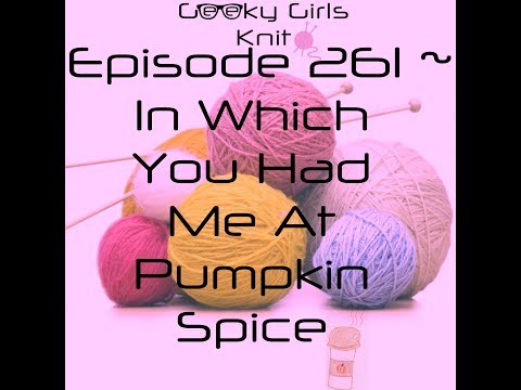 Geeky Girls Knit ~ Episode 261 ~ In Which You Had Me At Pumpkin Spice