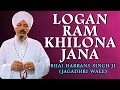 Bhai Harbans Singh Ji (Jagadhri Wale) - Logan Ram Khilona Jana