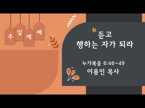 듣고 행하는 자가 되라 누가복음 6:46~49 이용민 목사 20220522pm