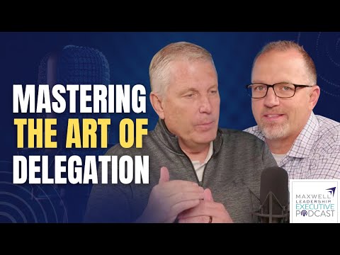 Mastering the Art of Delegation (Maxwell Leadership Executive Podcast)