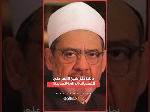بماذا علّق شيخ الأزهر على التعديلات الوزارية الجديدة؟ 