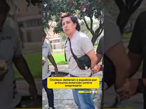 Chiclayo: detienen a expolicía por presunta extorsión contra empresario