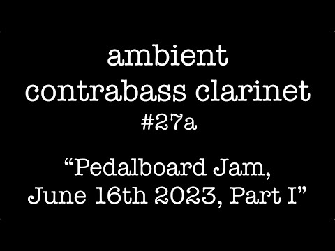 Ambient Contrabass Clarinet 27a: Pedalboard Jam, June 16th 2023, Part I