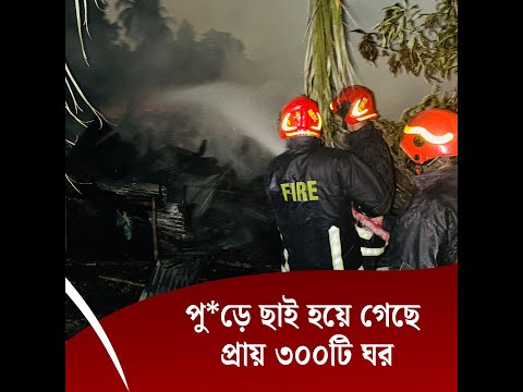 পু*ড়ে ছাই হয়ে গেছে প্রায় ৩০০টি ঘর