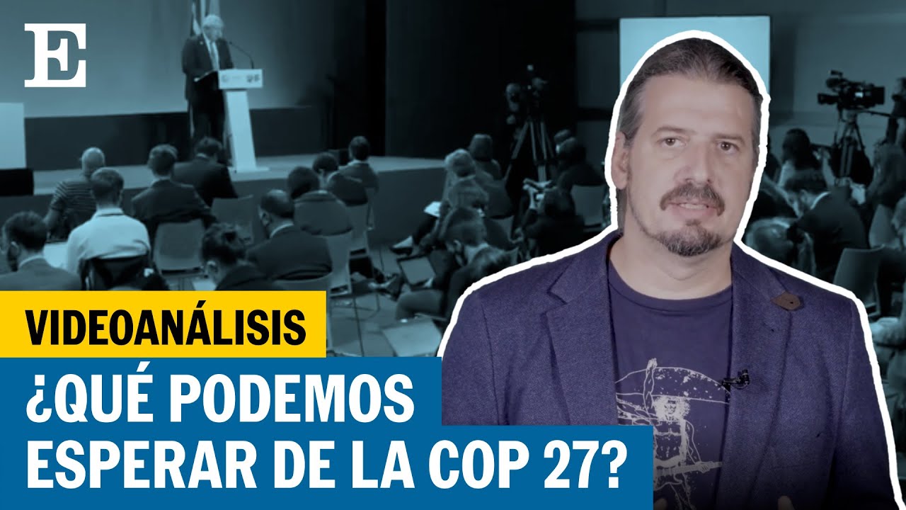 Cambio climático: ¿Qué podemos esperar de la COP27? | EL PAÍS