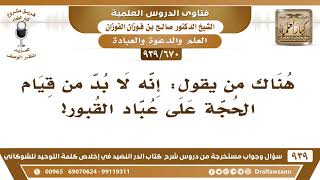[670 -939] هناك من يقول: إنه لا بد من قيام الحجة على عباد القبور!