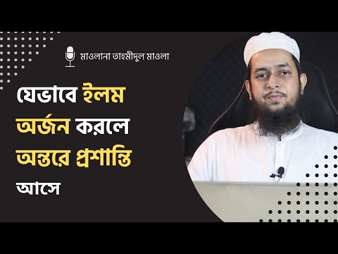 যেভাবে ইলম অর্জন করলে অন্তরে প্রশান্তি আসে : মাওলানা তাহমীদুল মাওলা