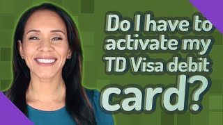 Do I have to activate my TD Visa debit card?