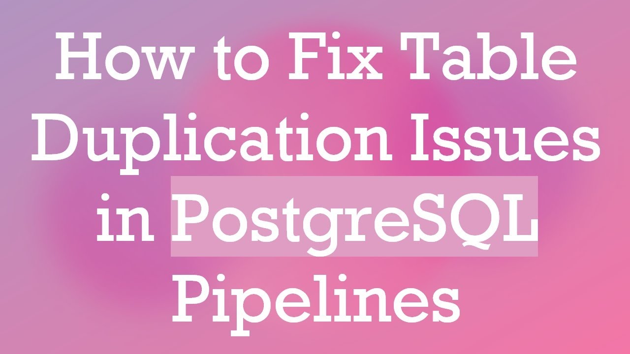 How to Fix Table Duplication Issues in PostgreSQL Pipelines
