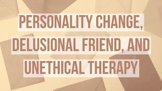 Personality Change, Delusional Friend, and Unethical Therapy