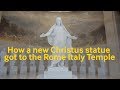 How A New Christus Statue Got To The Rome Italy Temple