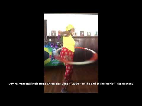 Day 75  Vanessa’s Hula Hoop Chronicles  June 1, 2020   “To The End of The World”