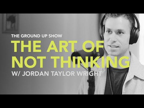 Ground Up 041 - The Art of Not Thinking w/ Jordan Taylor Wright