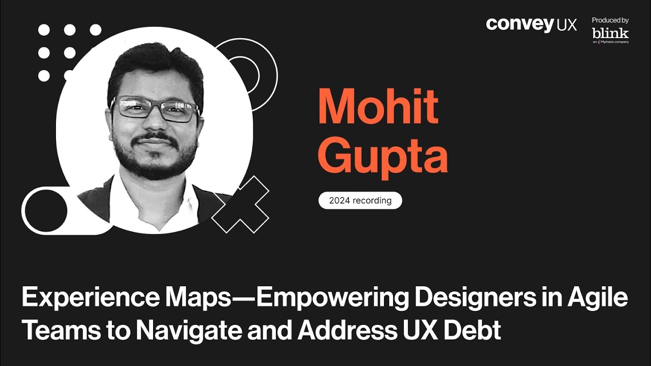 Experience Maps—Empowering Designers in Agile Teams to Navigate and Address UX Debt - Mohit Gupta