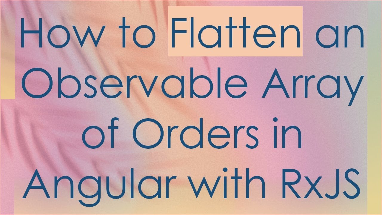 How to Flatten an Observable Array of Orders in Angular with RxJS