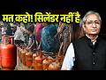 सिलेंडर मिल रहा है सरकार का दावा लेकिन