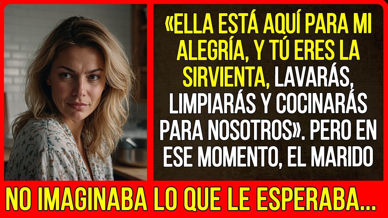 «Ella está aquí para mi alegría y tú eres la sirvienta, lavarás, limpiarás, cocinarás para nosotros»