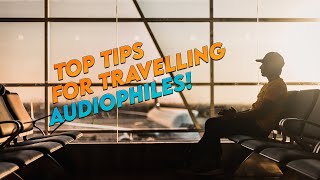 Top Tips for Travelling Audiophiles