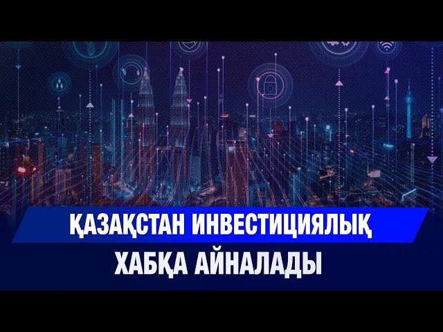 Қазақстан инвестициялық хабқа айналады