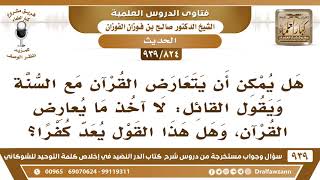 [824 -939] هل يمكن أن يتعارض القرآن مع السنة وما حكم قول القائل: لا آخذ ما يعارض القرآن؟