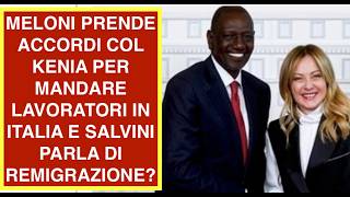 MELONI PRENDE ACCORDI COL KENIA PER MANDARE LAVORATORI IN ITALIA E SALVINI PARLA DI REMIGRAZIONE?