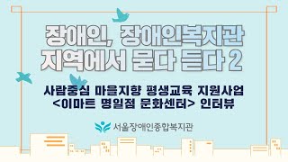 장애인 장애인복지관 지역에서 묻다, 듣다-사람중심 마을지향 평생교육지원사업, 이마트 명일점 문화센터 인터뷰