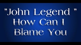 ♫♫John Legend -How Can I Blame You Lyricks Video♫♫