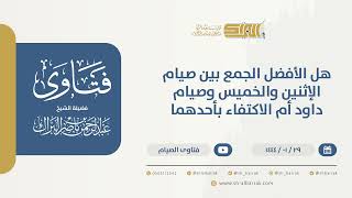 هل الأفضل الجمع بين صيام الإثنين والخميس وصيام داود أم الاكتفاء بأحدهما-الشيخ عبدالرحمن البراك(9775) image