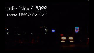 radio "sleep" -寝落ち雑談ラジオ- #399　theme「最近のできごと」