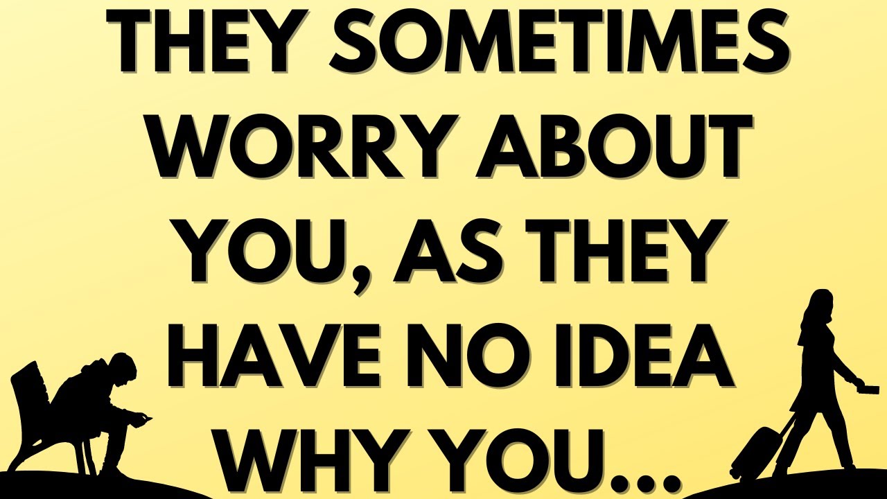 💌 They sometimes worry about you, as they have no idea why you...