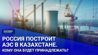 Россия построит АЭС в Казахстане. Кому она будет принадлежать?