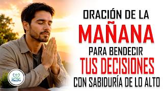 Oración de la MAÑANA para BENDECIR TUS DECISIONES con sabiduría de lo alto