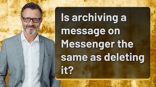 Is archiving a message on Messenger the same as deleting it
