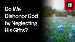 Do We Dishonor God by Neglecting His Gifts? // Ask Pastor John