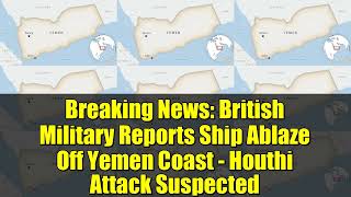 Breaking News   British Military Reports Ship Ablaze Off Yemen Coast   Houthi Attack Suspected
