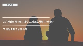 [주일예배] 22’ 가정의 달 #6 : 예수 그리스도처럼 자라가라