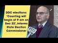 DDC elections: ‘Counting will begin at 9 am on Dec 22’, informs State Election Commissioner