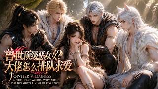 【MULTI SUB】《兽世顶级恶女？大佬怎么排队求爱》第1~35集 #漫剧#甜宠