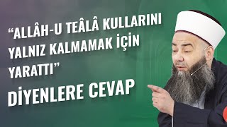 “Allâh-u Teâlâ Kullarını Yalnız Kalmamak İçin Yarattı” Diyenlere Cevap