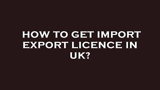 How to get import export licence in uk?