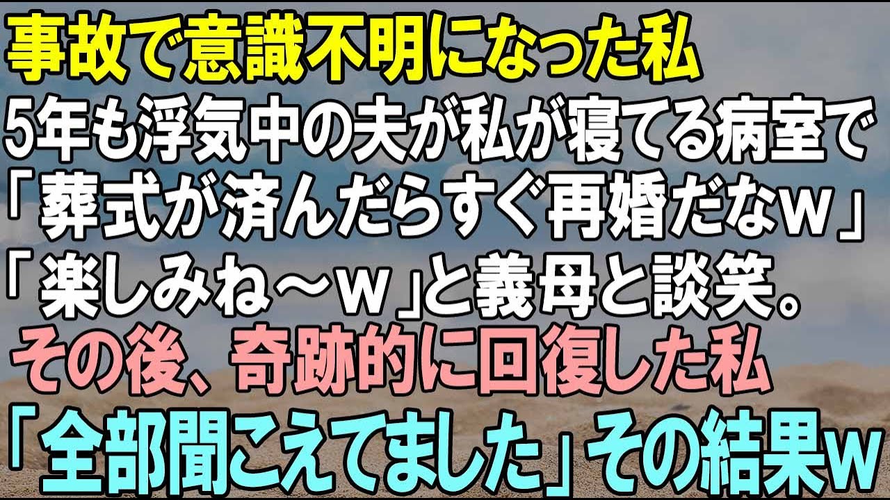 【スカッとする話】私が事故で意識不明に。5年間浮気してた夫が病室で「コイツがくたばったらすぐ再婚だなｗ」と義母と談笑してた。奇跡的に回復した私「全部聞こえてました」→結果ｗ【自業自得】