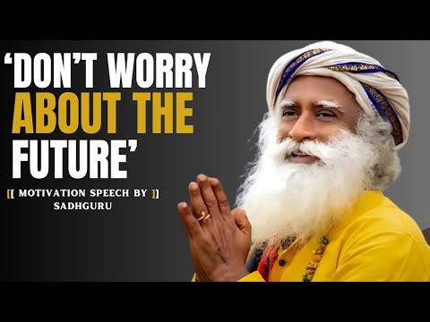DON'T WORRY ABOUT THE FUTURE [BEST MOTIVATION SPEECH BY SADHGURU]