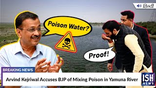 Arvind Kejriwal Accuses BJP of Mixing Poison in Yamuna River