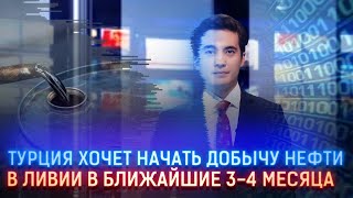 ТУРЦИЯ НАЧНЕТ ДОБЫВАТЬ НЕФТЬ В ЛИВИИ В БЛИЖАЙШИЕ 3-4 МЕСЯЦА